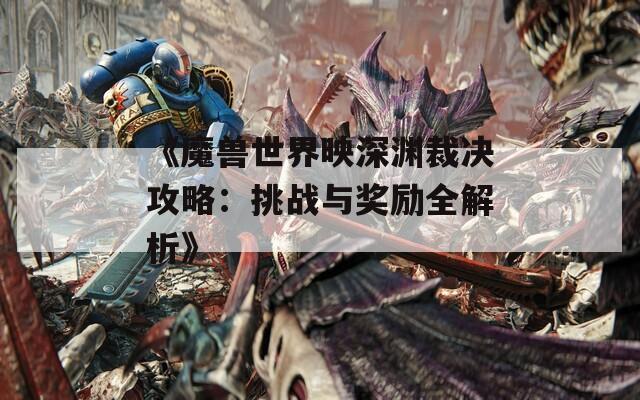 《魔兽世界映深渊裁决攻略：挑战与奖励全解析》