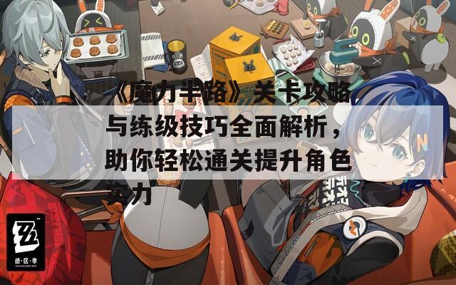 《魔力半路》关卡攻略与练级技巧全面解析，助你轻松通关提升角色实力