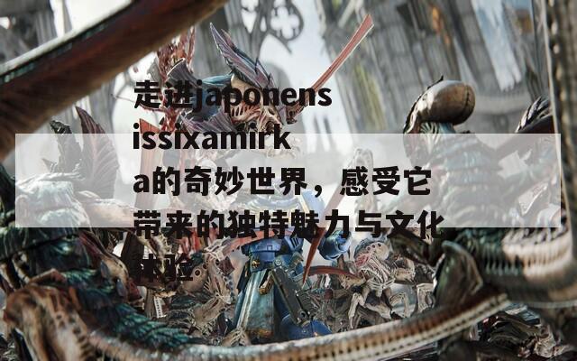 走进japonensissixamirka的奇妙世界，感受它带来的独特魅力与文化体验