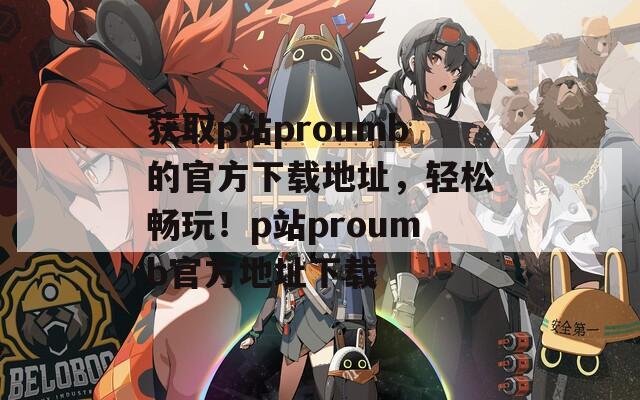 获取p站proumb的官方下载地址，轻松畅玩！p站proumb官方地址下载