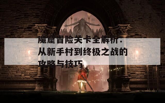 魔窟冒险关卡全解析：从新手村到终极之战的攻略与技巧