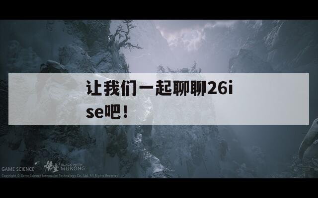 让我们一起聊聊26ise吧！