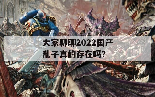 大家聊聊2022国产乱子真的存在吗？