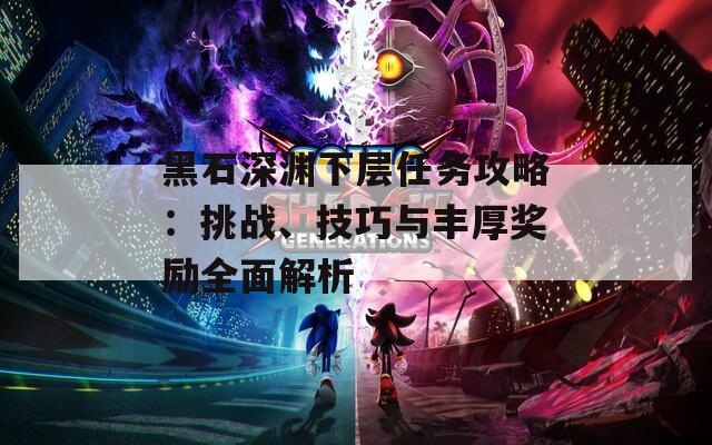 黑石深渊下层任务攻略：挑战、技巧与丰厚奖励全面解析