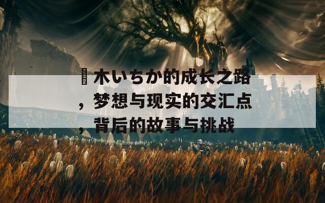黒木いちか的成长之路，梦想与现实的交汇点，背后的故事与挑战
