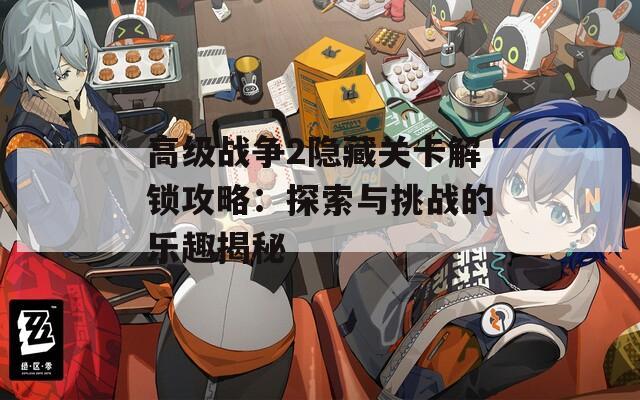 高级战争2隐藏关卡解锁攻略：探索与挑战的乐趣揭秘