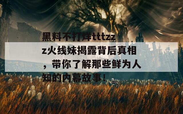 黑料不打烊tttzzz火线妹揭露背后真相，带你了解那些鲜为人知的内幕故事！