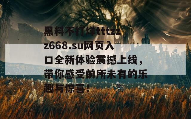 黑料不打烊tttzzz668.su网页入口全新体验震撼上线，带你感受前所未有的乐趣与惊喜！