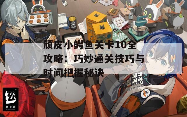 顽皮小鳄鱼关卡10全攻略：巧妙通关技巧与时间把握秘诀