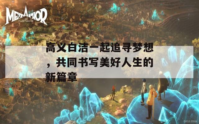 高义白洁一起追寻梦想，共同书写美好人生的新篇章