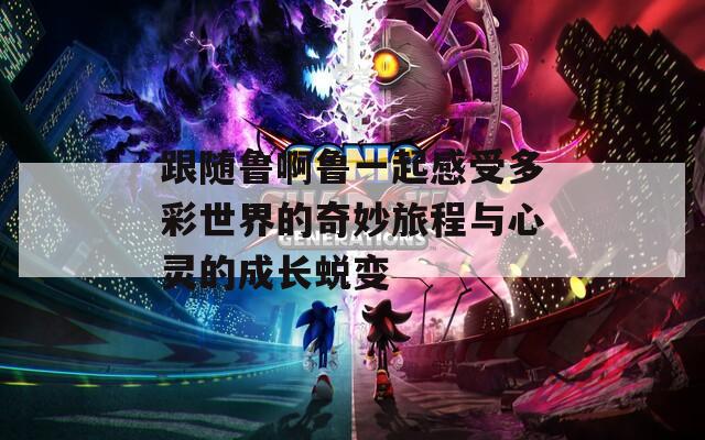 跟随鲁啊鲁一起感受多彩世界的奇妙旅程与心灵的成长蜕变