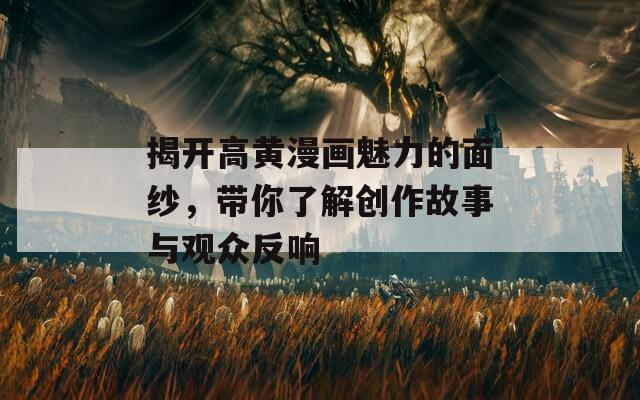 揭开高黄漫画魅力的面纱，带你了解创作故事与观众反响