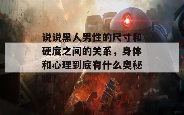 说说黑人男性的尺寸和硬度之间的关系，身体和心理到底有什么奥秘呢？