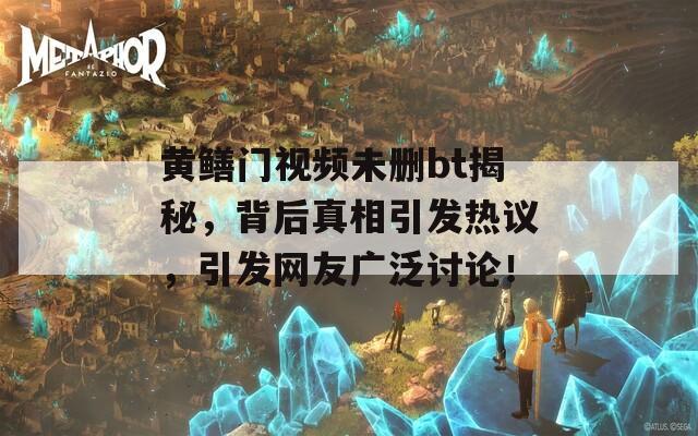黄鳝门视频未删bt揭秘，背后真相引发热议，引发网友广泛讨论！