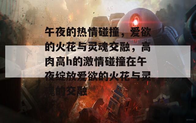 午夜的热情碰撞，爱欲的火花与灵魂交融，高肉高h的激情碰撞在午夜绽放爱欲的火花与灵魂的交融