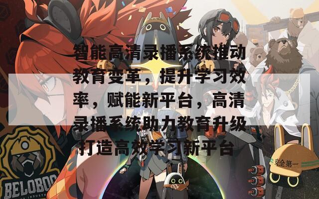 智能高清录播系统推动教育变革，提升学习效率，赋能新平台，高清录播系统助力教育升级 打造高效学习新平台