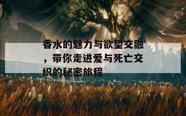 香水的魅力与欲望交融，带你走进爱与死亡交织的秘密旅程