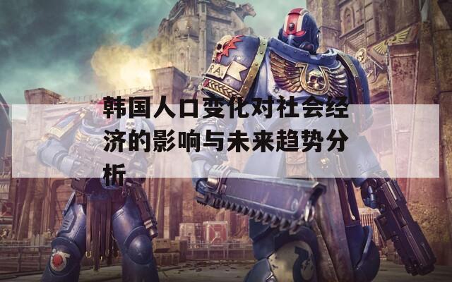 韩国人口变化对社会经济的影响与未来趋势分析
