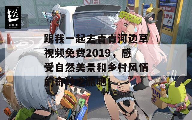 跟我一起去青青河边草视频免费2019，感受自然美景和乡村风情的奇妙之旅吧！