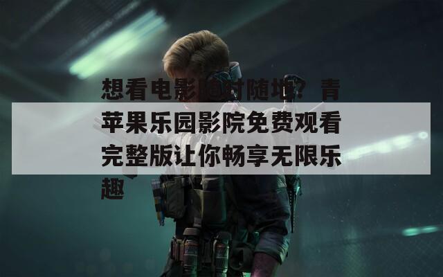 想看电影随时随地？青苹果乐园影院免费观看完整版让你畅享无限乐趣