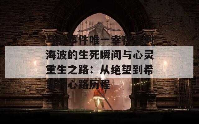 马航事件唯一幸存者刘海波的生死瞬间与心灵重生之路：从绝望到希望的心路历程