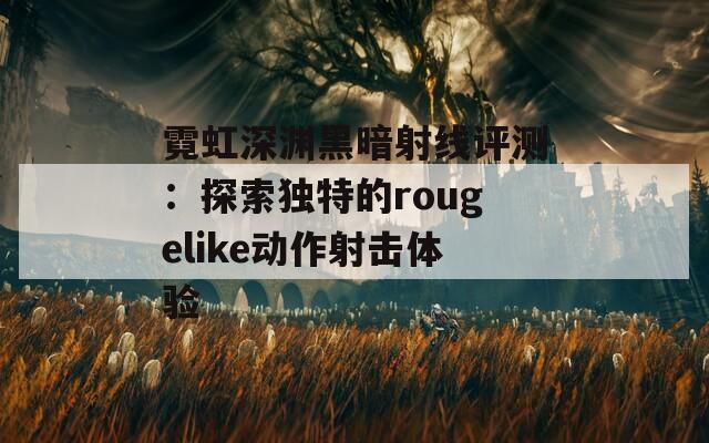 霓虹深渊黑暗射线评测：探索独特的rougelike动作射击体验