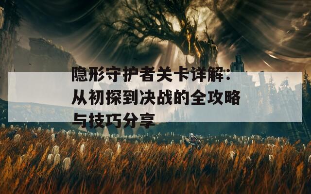 隐形守护者关卡详解：从初探到决战的全攻略与技巧分享