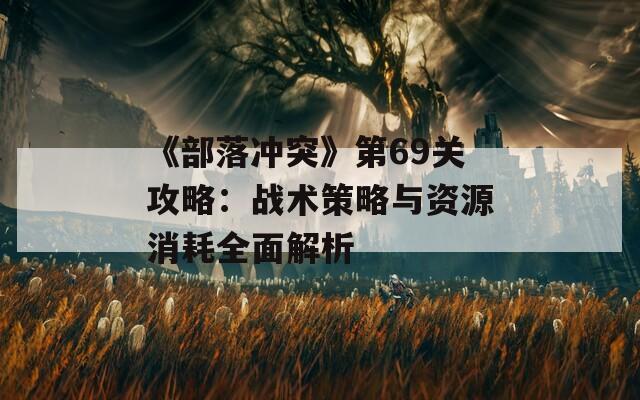 《部落冲突》第69关攻略：战术策略与资源消耗全面解析