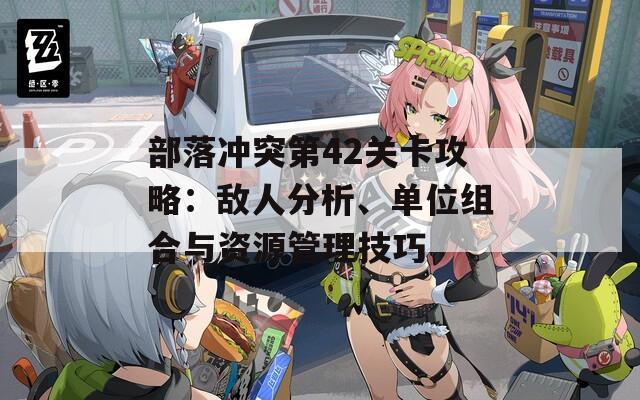 部落冲突第42关卡攻略：敌人分析、单位组合与资源管理技巧