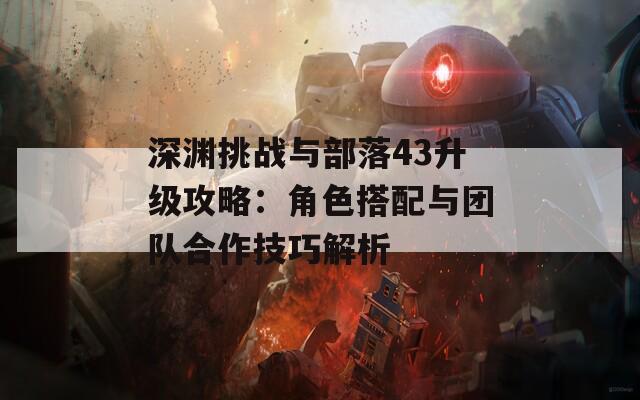 深渊挑战与部落43升级攻略：角色搭配与团队合作技巧解析