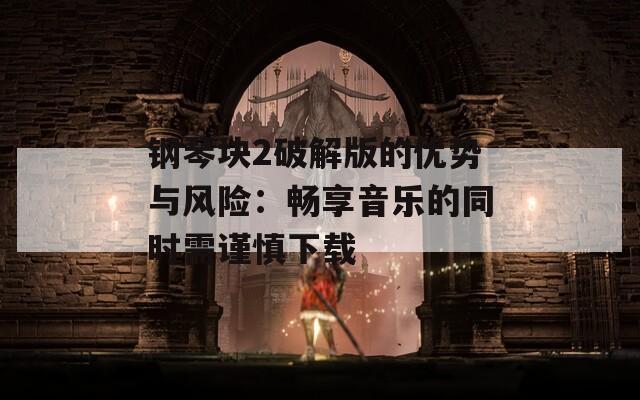 钢琴块2破解版的优势与风险：畅享音乐的同时需谨慎下载