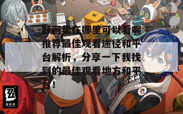 野画集在哪里可以看啊推荐最佳观看途径和平台解析，分享一下我找到的最佳观看地方和平台！