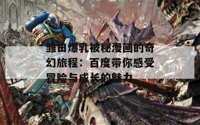 雏田爆乳被秘漫画的奇幻旅程：百度带你感受冒险与成长的魅力