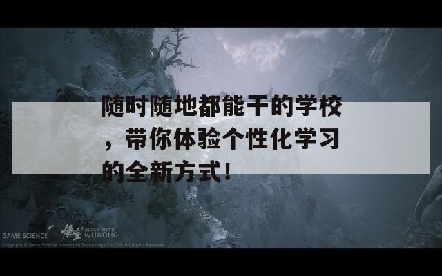 随时随地都能干的学校，带你体验个性化学习的全新方式！