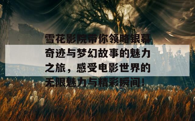 雪花影院带你领略银幕奇迹与梦幻故事的魅力之旅，感受电影世界的无限魅力与精彩瞬间！