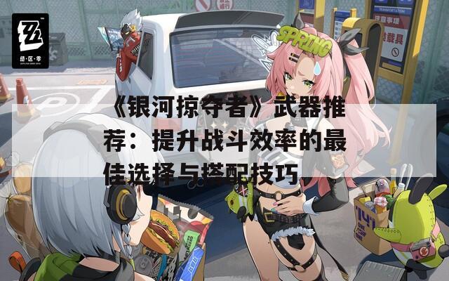 《银河掠夺者》武器推荐：提升战斗效率的最佳选择与搭配技巧
