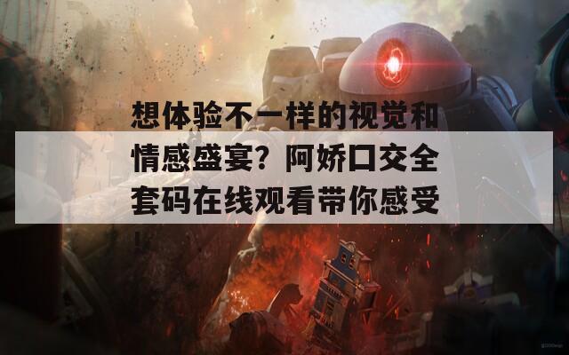 想体验不一样的视觉和情感盛宴？阿娇囗交全套码在线观看带你感受！