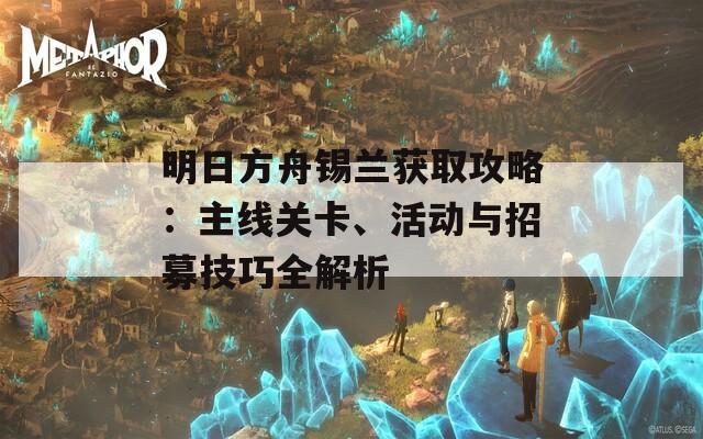 明日方舟锡兰获取攻略：主线关卡、活动与招募技巧全解析