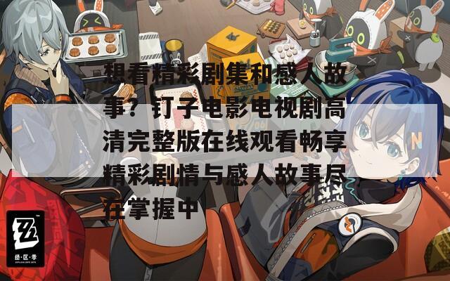 想看精彩剧集和感人故事？钉子电影电视剧高清完整版在线观看畅享精彩剧情与感人故事尽在掌握中