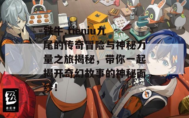 铁牛.tieniu九尾的传奇冒险与神秘力量之旅揭秘，带你一起揭开奇幻故事的神秘面纱！