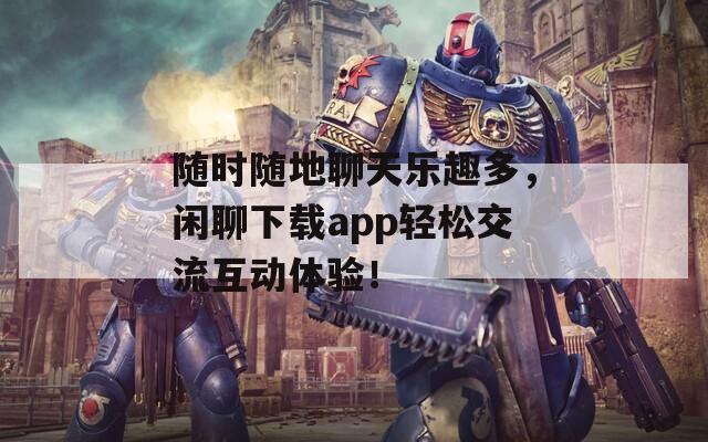 随时随地聊天乐趣多，闲聊下载app轻松交流互动体验！