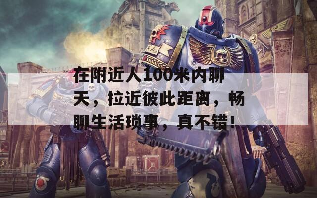 在附近人100米内聊天，拉近彼此距离，畅聊生活琐事，真不错！