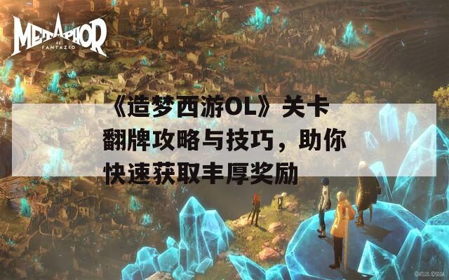 《造梦西游OL》关卡翻牌攻略与技巧，助你快速获取丰厚奖励
