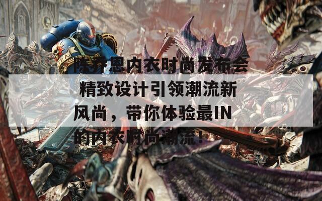 陈乔恩内衣时尚发布会 精致设计引领潮流新风尚，带你体验最IN的内衣时尚潮流！