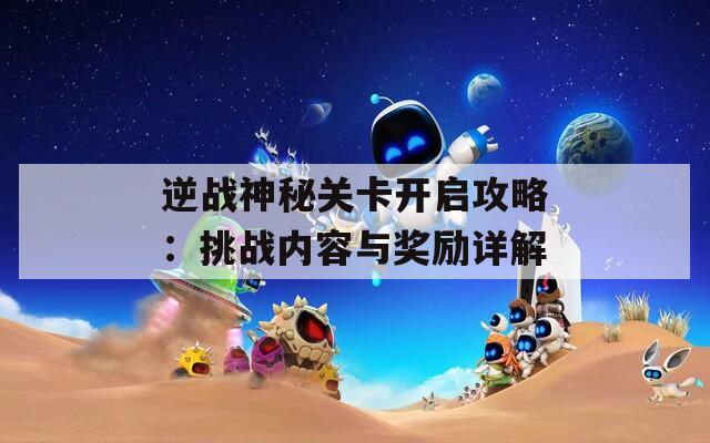 逆战神秘关卡开启攻略：挑战内容与奖励详解