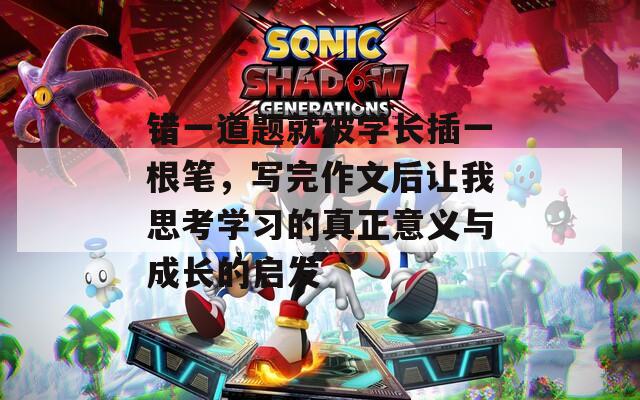 错一道题就被学长插一根笔，写完作文后让我思考学习的真正意义与成长的启发
