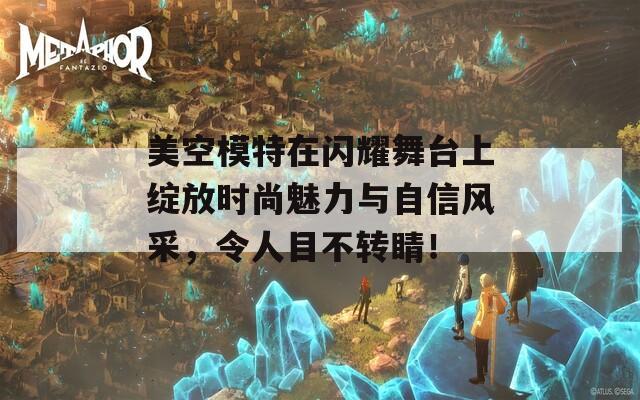 美空模特在闪耀舞台上绽放时尚魅力与自信风采，令人目不转睛！
