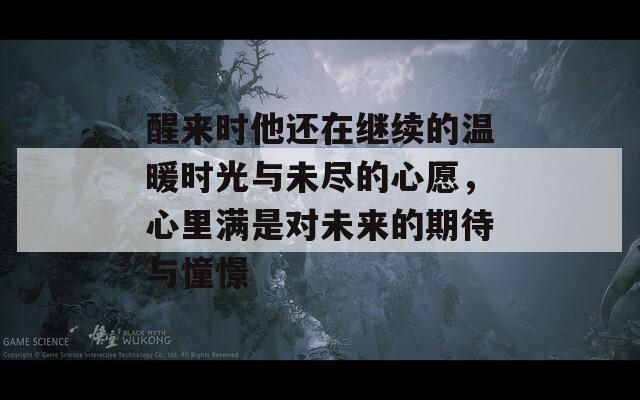 醒来时他还在继续的温暖时光与未尽的心愿，心里满是对未来的期待与憧憬