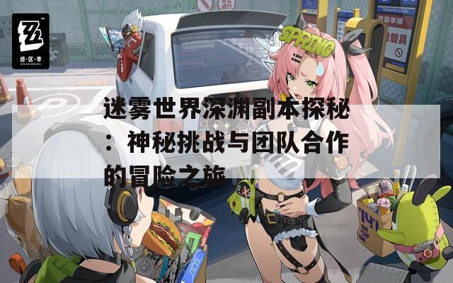 迷雾世界深渊副本探秘：神秘挑战与团队合作的冒险之旅