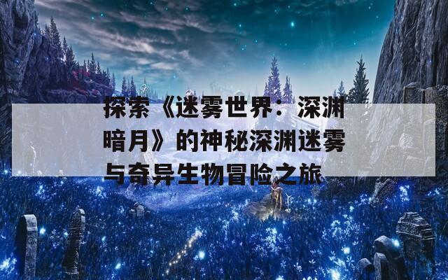 探索《迷雾世界：深渊暗月》的神秘深渊迷雾与奇异生物冒险之旅